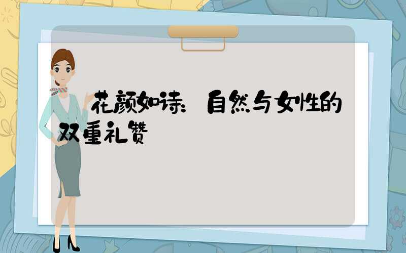  花颜如诗：自然与女性的双重礼赞